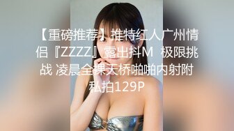 【重磅推荐】推特红人广州情侣『ZZZZ』露出抖M  极限挑战 凌晨全裸天桥啪啪内射附私拍129P