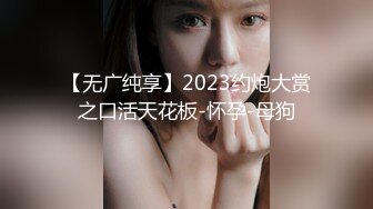    91大神猫先生2022新！无套驯化身材一流的气质颜值美女吞精兽对白淫荡刺激