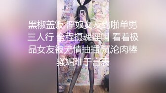 黑椒盖饭 淫奴女友约啪单男三人行 全程摄魂淫叫 看着极品女友被无情抽插 沉沦肉棒骚媚难于言表