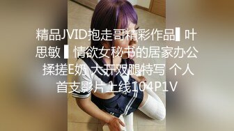 精品JVID抱走哥精彩作品▌叶思敏 ▌情欲女秘书的居家办公 揉搓E奶 大开双腿特写 个人首支影片上线104P1V