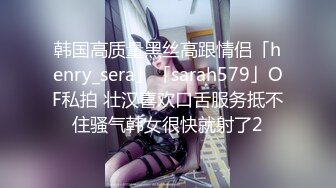 韩国高质量黑丝高跟情侣「henry_sera」「sarah579」OF私拍 壮汉喜欢口舌服务抵不住骚气韩女很快就射了2