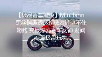 【极品香车嫩模】MinHarin 黑丝情趣诱惑珍珠内裤遮不住嫩鲍 究极爆乳香车女神 财阀专属极品玩物