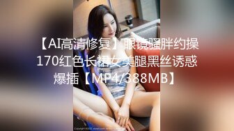 【AI高清修复】眼镜骚胖约操170红色长裙女美腿黑丝诱惑爆插【MP4/388MB】