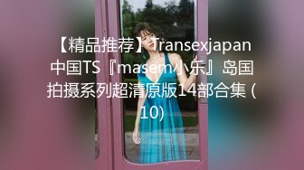 【精品推荐】Transexjapan中国TS『masem小乐』岛国拍摄系列超清原版14部合集 (10)