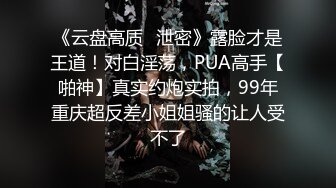 《云盘高质✿泄密》露脸才是王道！对白淫荡，PUA高手【啪神】真实约炮实拍，99年重庆超反差小姐姐骚的让人受不了