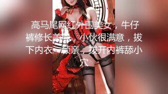  高马尾网红外围美女，牛仔裤修长美腿，小伙很满意，拔下内衣一顿亲，拨开内裤舔小穴