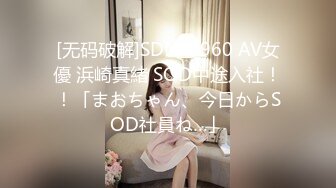 [无码破解]SDMT-960 AV女優 浜崎真緒 SOD中途入社！！「まおちゃん、今日からSOD社員ね…」