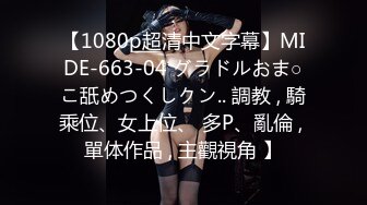 【1080p超清中文字幕】MIDE-663-04 グラドルおま○こ舐めつくしクン.. 調教 , 騎乘位、女上位、 多P、亂倫 , 單体作品 , 主觀視角 】