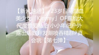 【新片速遞】✨23岁日马混血美少女「Kimmy」OF露脸大尺度性爱私拍 小小年纪户外露出后庭开发潮喷吞精群P真会玩【第七弹】