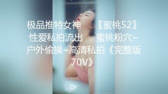 极品推特女神❤️〖蜜桃52〗性爱私拍流出❤️蜜桃粉穴~户外偷操~高清私拍《完整版70V》