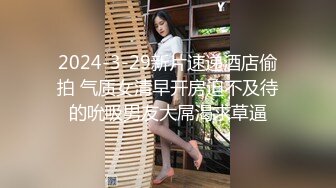 2024-3-29新片速递酒店偷拍 气质女清早开房迫不及待的吮吸男友大屌渴求草逼