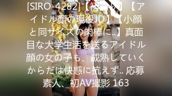 [SIRO-4282]【初撮り】【アイドル顔の現役JD】【小顔と同サイズの肉棒に..】真面目な大学生活を送るアイドル顔の女の子も、成熟していくからだは快感に抗えず.. 応募素人、初AV撮影 163