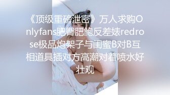 《顶级重磅泄密》万人求购Onlyfans肥臀肥鲍反差婊redrose极品炮架子与闺蜜B对B互相道具插对方高潮对着喷水好壮观