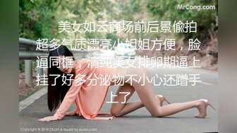 ❤️美女如云商场前后景偸拍超多气质漂亮小姐姐方便，脸逼同框，清纯美女排卵期逼上挂了好多分泌物不小心还蹭手上了