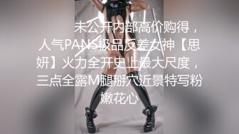 ⚫️⚫️未公开内部高价购得，人气PANS极品反差女神【思妍】火力全开史上最大尺度，三点全露M腿掰穴近景特写粉嫩花心