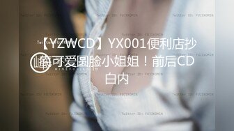 【YZWCD】YX001便利店抄底可爱圆脸小姐姐！前后CD白内