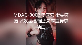 MDAG-0006.李蓉蓉.街头狩猎.求欢被拒而出道.麻豆传媒映画