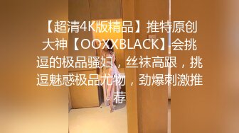 【超清4K版精品】推特原创大神【OOXXBLACK】会挑逗的极品骚妇，丝袜高跟，挑逗魅惑极品尤物，劲爆刺激推荐