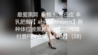 最爱黑屌  粉鲍 媚黑白皮 丰乳肥臀【 abigaiilmorris】各种体位被黑屌输出 口交榨精  付费PPV合集【140v】 (38)