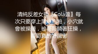 清純反差女神〖Cola醬〗每次只要穿上黑絲約啪，小穴就會被操腫，被哥哥騎著狂操，哥哥真的好厲害