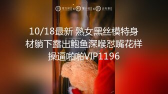 10/18最新 熟女黑丝模特身材躺下露出鲍鱼深喉怼嘴花样操逼啪啪VIP1196