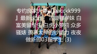 专约良家大神『jaacckk999』最新流出❤️古典舞学妹 白富美留学生 白虎小萝莉 众多骚婊 羡慕大神的钞能力 夜夜做新郎03留学生 (3)