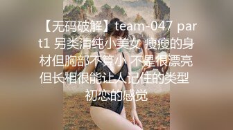  【无码破解】team-047 part1 另类清纯小美女 瘦瘦的身材但胸部不算小 不是很漂亮但长相很能让人记住的类型 初恋的感觉