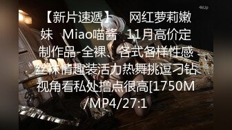 【新片速遞】    网红萝莉嫩妹⭐Miao喵酱⭐11月高价定制作品-全裸、各式各样性感丝袜情趣装活力热舞挑逗刁钻视角看私处撸点很高[1750M/MP4/27:1