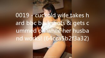 0019 - cuckold wife takes hard bbc backshots & gets cummed on while her husband works! (64cca5b2f3a32)