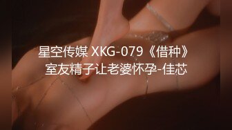 星空传媒 XKG-079《借种》室友精子让老婆怀孕-佳芯