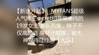 【新速片遞】   MYFANS超级人气博主secret和非常清纯的19岁女主 最新两集，妹子不仅高颜值 身材还贼棒，被大神操得哇哇叫【水印】