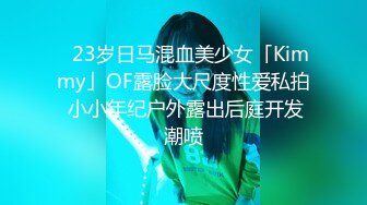 ✨23岁日马混血美少女「Kimmy」OF露脸大尺度性爱私拍 小小年纪户外露出后庭开发潮喷