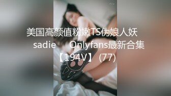 美国高颜值粉嫩TS伪娘人妖❤️sadie❤️Onlyfans最新合集【194V】 (77)