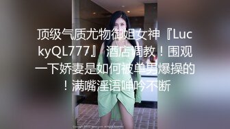 顶级气质尤物御姐女神『LuckyQL777』 酒店调教！围观一下娇妻是如何被单男爆操的！满嘴淫语呻吟不断