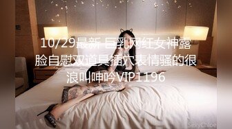 10/29最新 巨乳网红女神露脸自慰双道具插穴表情骚的很浪叫呻吟VIP1196