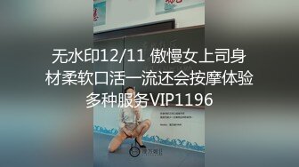 无水印12/11 傲慢女上司身材柔软口活一流还会按摩体验多种服务VIP1196