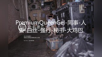 PremiumQueenGel-同事-人妻-白丝-强行-秘书-大鸡巴