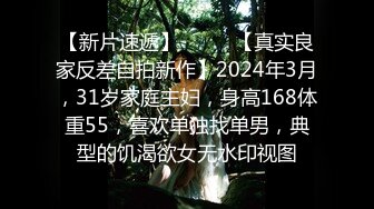 【新片速遞】  ♈♈♈【真实良家反差自拍新作】2024年3月，31岁家庭主妇，身高168体重55，喜欢单独找单男，典型的饥渴欲女无水印视图