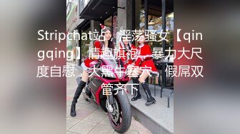 Stripchat站，淫荡骚女【qingqing】情趣旗袍，暴力大尺度自慰，大黑牛塞穴，假屌双管齐下