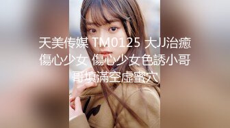 天美传媒 TM0125 大JJ治癒傷心少女 傷心少女色誘小哥哥填滿空虛蜜穴