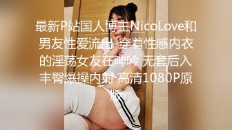 最新P站国人博主NicoLove和男友性爱流出-穿着性感内衣的淫荡女友在呻吟 无套后入丰臀爆操内射 高清1080P原版