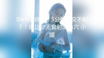 SWAG 挑战！5分钟口交不射？！就让你无套射满小穴 小媛