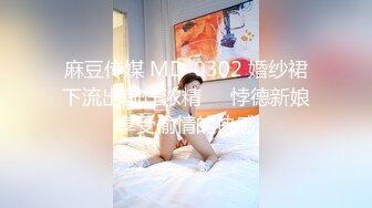 麻豆传媒 MD-0302 婚纱裙下流出前任浓精❤️悖德新娘享受偷情的快感