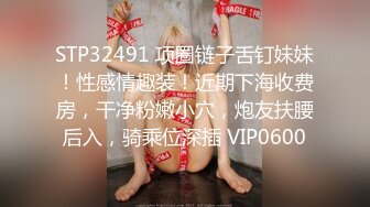 STP32491 项圈链子舌钉妹妹！性感情趣装！近期下海收费房，干净粉嫩小穴，炮友扶腰后入，骑乘位深插 VIP0600