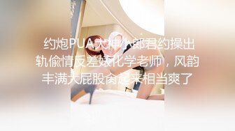  约炮PUA大神小郎君约操出轨偸情反差婊化学老师，风韵丰满大屁股肏起来相当爽了